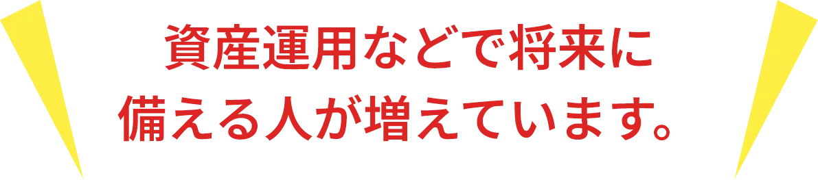 資産運用などで将来に
    備える人が増えています。