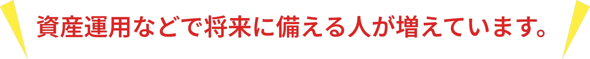 資産運用などで将来に
  備える人が増えています。